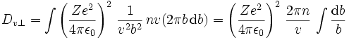 D_{v\perp} =
\int \left(\frac{Ze^2}{4\pi\epsilon_0}\right)^2 \, \frac{1}{v^2b^2} \, nv (2\pi b\,{\rm d}b) =
\left(\frac{Ze^2}{4\pi\epsilon_0}\right)^2 \, \frac{2\pi n}{v} \, \int \frac{{\rm d}b}{b}