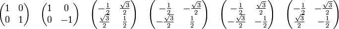 \begin{pmatrix}
1 & 0 \\
0 & 1 \\
\end{pmatrix}
\quad
\begin{pmatrix}
1 & 0 \\
0 & -1 \\
\end{pmatrix}
\quad
\begin{pmatrix}
-\frac{1}{2} & \frac{\sqrt{3}}{2} \\
\frac{\sqrt{3}}{2}& \frac{1}{2} \\
\end{pmatrix}
\quad
\begin{pmatrix}
-\frac{1}{2} & -\frac{\sqrt{3}}{2} \\
-\frac{\sqrt{3}}{2}& \frac{1}{2} \\
\end{pmatrix}
\quad
\begin{pmatrix}
-\frac{1}{2} & \frac{\sqrt{3}}{2} \\
-\frac{\sqrt{3}}{2}& -\frac{1}{2} \\
\end{pmatrix}
\quad
\begin{pmatrix}
-\frac{1}{2} & -\frac{\sqrt{3}}{2} \\
\frac{\sqrt{3}}{2}& -\frac{1}{2} \\
\end{pmatrix}