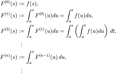\begin{align}
F^{(0)}(s) & := f(s), \\
F^{(1)}(s) & := \int^s_a F^{(0)}(u)du=\int^s_a f(u)du, \\
F^{(2)}(s) & := \int^s_a F^{(1)}(u)du=\int^s_a \left( \int^t_a f(u)du \right ) \, dt, \\
& \ \ \vdots \\
F^{(n)}(s) & := \int^s_a F^{(n-1)}(u) \, du, \\
& {}\ \ \vdots
\end{align}