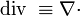 \operatorname{div} \ \equiv \nabla \cdot