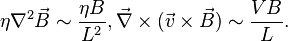 \eta \nabla^2 \vec{B} \sim {\eta B \over L^2}, \vec{\nabla}\times (\vec{v}\times \vec{B}) \sim {VB\over L}.