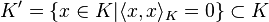 K' = \{x \in K | \langle x , x \rangle _K = 0 \} \subset K