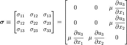 \boldsymbol{\sigma} \equiv
\begin{bmatrix}
\sigma_{11} & \sigma_{12} & \sigma_{13} \\
\sigma_{12} & \sigma_{22} & \sigma_{23} \\
\sigma_{13} & \sigma_{23} & \sigma_{33}
\end{bmatrix} =
\begin{bmatrix} 0 & 0 & \mu~\cfrac{\partial u_3}{\partial x_1} \\
0 & 0 & \mu~\cfrac{\partial u_3}{\partial x_2} \\
\mu~\cfrac{\partial u_3}{\partial x_1} & \mu~\cfrac{\partial u_3}{\partial x_2} & 0 \end{bmatrix}