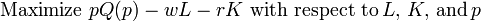 \text{Maximize} \,\, pQ(p) - wL - rK \,\, \text{with respect to} \, L, \, K, \, \text{and} \, p