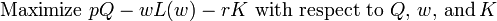 \text{Maximize} \,\, pQ - wL(w) - rK \,\, \text{with respect to} \,\, Q, \, w, \, \text{and} \, K