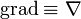 \operatorname{grad} \equiv \nabla