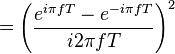 = \left( \frac{e^{i \pi fT} - e^{-i \pi fT}}{i 2 \pi fT} \right)^2 \