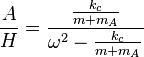 \frac {A}{H} = \frac{ \frac {k_c}{m+m_A}} { \omega^2 - \frac {k_c}{m+m_A}}