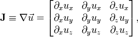 \mathbf{J} \equiv \nabla \vec{u} =
\begin{bmatrix}
\partial_x u_x & \partial_y u_x & \partial_z u_x \\
\partial_x u_y & \partial_y u_y & \partial_z u_y \\
\partial_x u_z & \partial_y u_z & \partial_z u_z
\end{bmatrix},