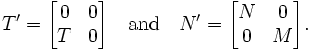 T' =
\begin{bmatrix}
0 & 0\\ T & 0
\end{bmatrix}
\quad \mbox{and} \quad
N' =
\begin{bmatrix}
N & 0 \\ 0 & M
\end{bmatrix}.